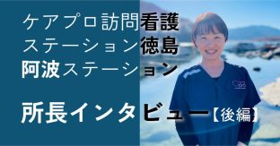 ケアプロ訪問看護ステーション徳島阿波ステーション所長インタビュー【後編】