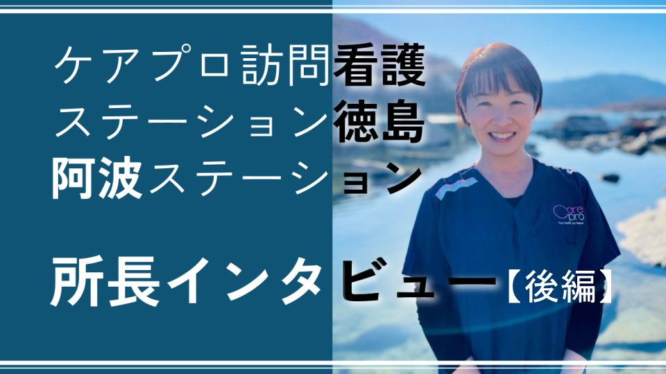 ケアプロ訪問看護ステーション徳島阿波ステーション所長インタビュー【後編】